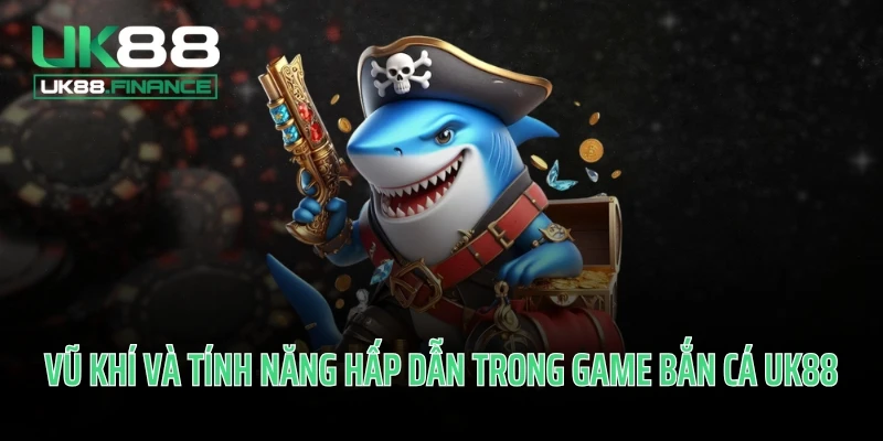 Vũ khí và tính năng hấp dẫn trong game bắn cá UK88